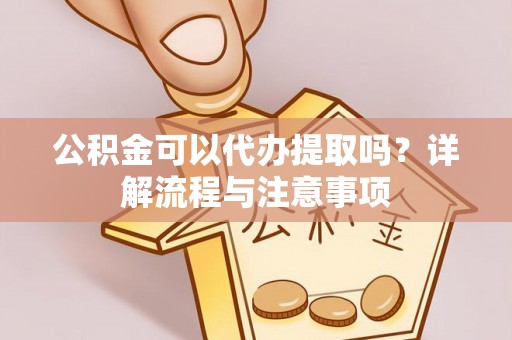 海宁公积金可以代办提取吗？详解流程与注意事项