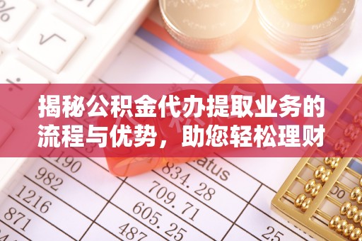 海宁揭秘公积金代办提取业务的流程与优势，助您轻松理财