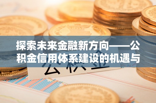 海宁探索未来金融新方向——公积金信用体系建设的机遇与挑战