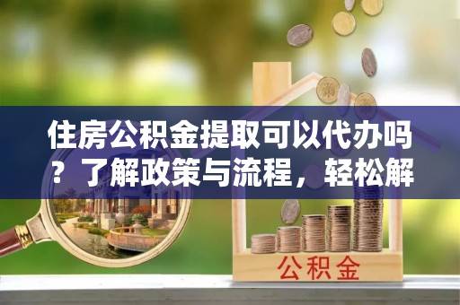 海宁住房公积金提取可以代办吗？了解政策与流程，轻松解决疑问