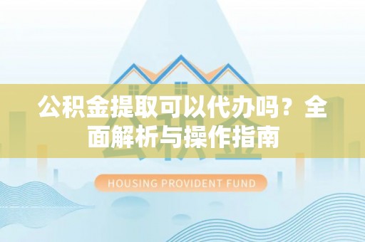 海宁公积金提取可以代办吗？全面解析与操作指南