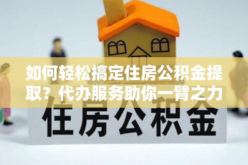 海宁如何轻松搞定住房公积金提取？代办服务助你一臂之力