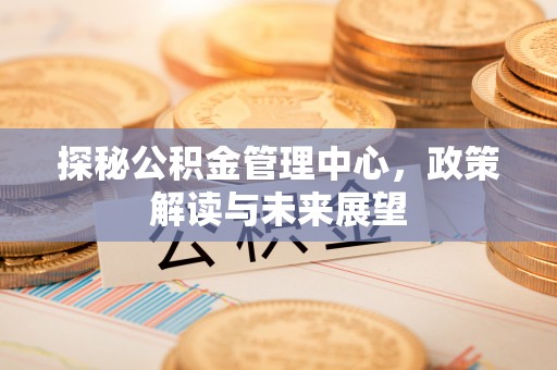 海宁探秘公积金管理中心，政策解读与未来展望