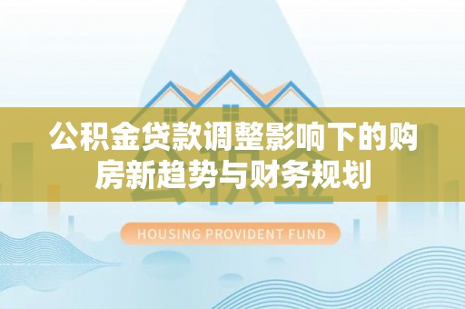 海宁公积金贷款调整影响下的购房新趋势与财务规划