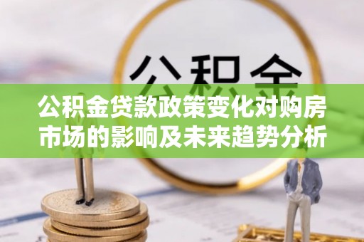 海宁公积金贷款政策变化对购房市场的影响及未来趋势分析