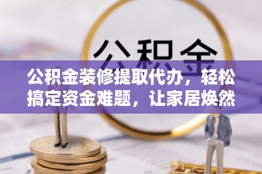 海宁公积金装修提取代办，轻松搞定资金难题，让家居焕然一新