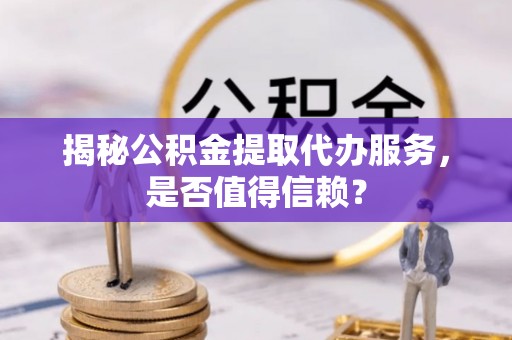 海宁揭秘公积金提取代办服务，是否值得信赖？