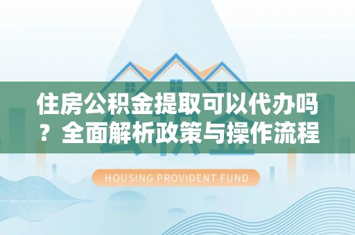 海宁住房公积金提取可以代办吗？全面解析政策与操作流程