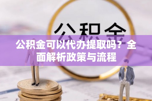 海宁公积金可以代办提取吗？全面解析政策与流程