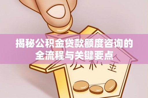 海宁揭秘公积金贷款额度咨询的全流程与关键要点