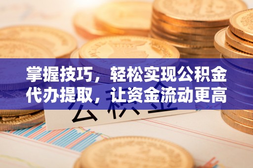 海宁掌握技巧，轻松实现公积金代办提取，让资金流动更高效