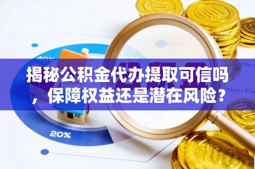 海宁揭秘公积金代办提取可信吗，保障权益还是潜在风险？
