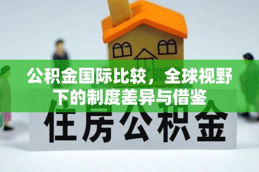 海宁公积金国际比较，全球视野下的制度差异与借鉴