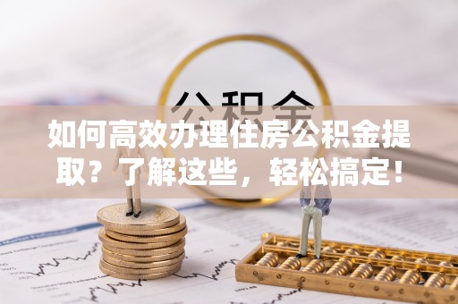 海宁如何高效办理住房公积金提取？了解这些，轻松搞定！