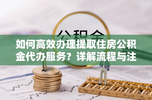 海宁如何高效办理提取住房公积金代办服务？详解流程与注意事项