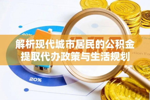 海宁解析现代城市居民的公积金提取代办政策与生活规划