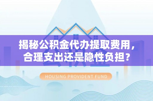 海宁揭秘公积金代办提取费用，合理支出还是隐性负担？