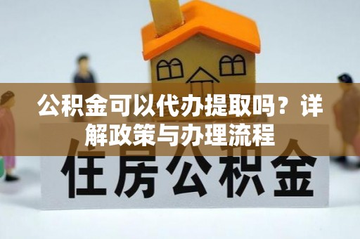海宁公积金可以代办提取吗？详解政策与办理流程