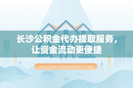 海宁长沙公积金代办提取服务，让资金流动更便捷