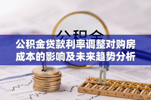 海宁公积金贷款利率调整对购房成本的影响及未来趋势分析