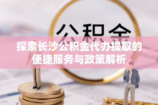 海宁探索长沙公积金代办提取的便捷服务与政策解析