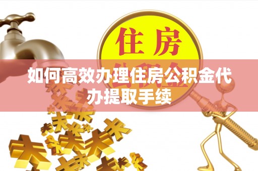 海宁如何高效办理住房公积金代办提取手续
