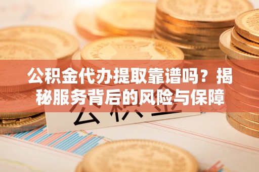 海宁公积金代办提取靠谱吗？揭秘服务背后的风险与保障