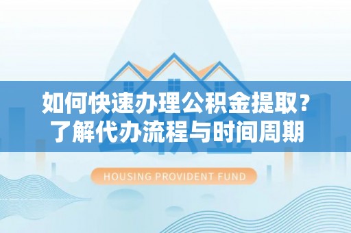 海宁如何快速办理公积金提取？了解代办流程与时间周期