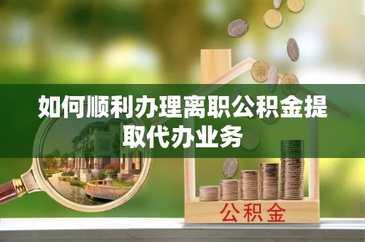 海宁如何顺利办理离职公积金提取代办业务