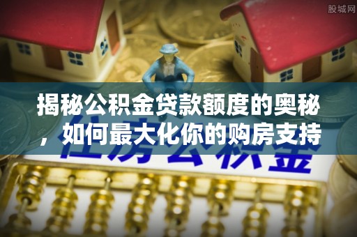 海宁揭秘公积金贷款额度的奥秘，如何最大化你的购房支持？