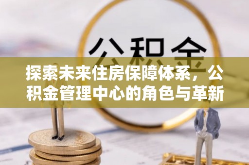 海宁探索未来住房保障体系，公积金管理中心的角色与革新