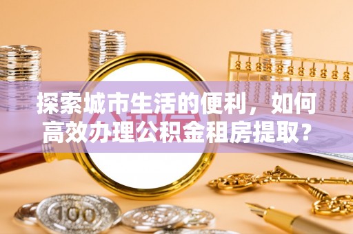 海宁探索城市生活的便利，如何高效办理公积金租房提取？