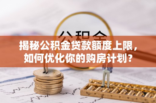 海宁揭秘公积金贷款额度上限，如何优化你的购房计划？