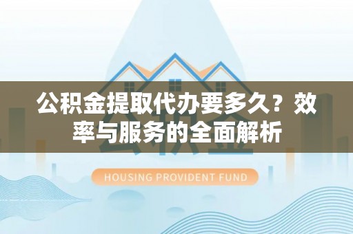 海宁公积金提取代办要多久？效率与服务的全面解析