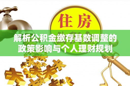 海宁解析公积金缴存基数调整的政策影响与个人理财规划