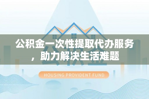 海宁公积金一次性提取代办服务，助力解决生活难题