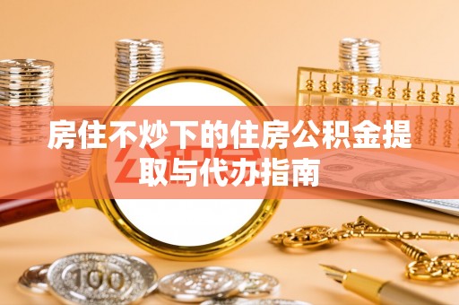 海宁房住不炒下的住房公积金提取与代办指南
