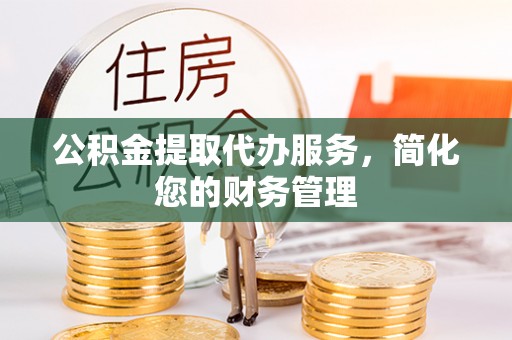 海宁公积金提取代办服务，简化您的财务管理