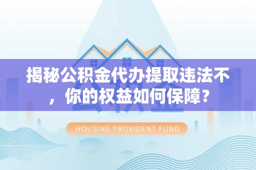 海宁揭秘公积金代办提取违法不，你的权益如何保障？